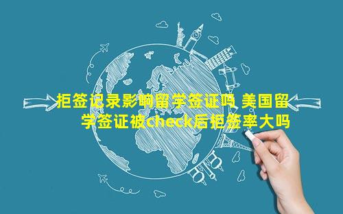 拒签记录影响留学签证吗 美国留学签证被check后拒签率大吗
